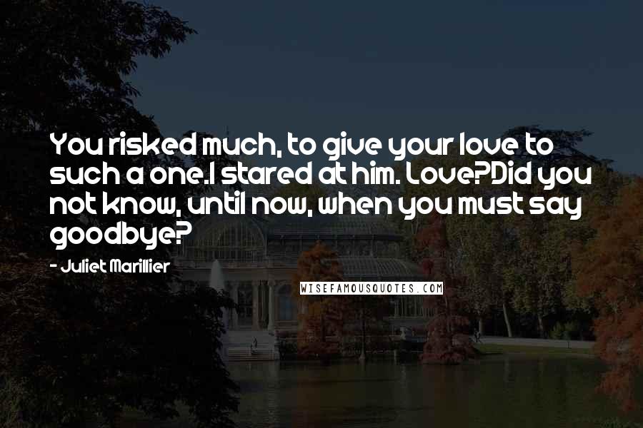 Juliet Marillier Quotes: You risked much, to give your love to such a one.I stared at him. Love?Did you not know, until now, when you must say goodbye?