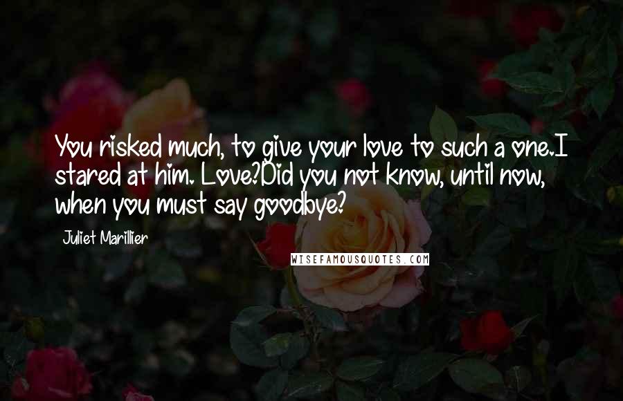 Juliet Marillier Quotes: You risked much, to give your love to such a one.I stared at him. Love?Did you not know, until now, when you must say goodbye?