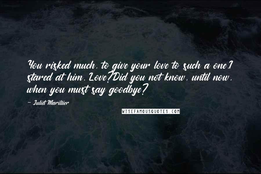 Juliet Marillier Quotes: You risked much, to give your love to such a one.I stared at him. Love?Did you not know, until now, when you must say goodbye?