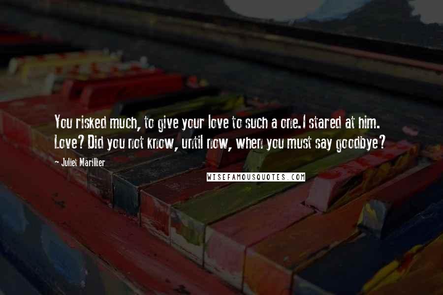 Juliet Marillier Quotes: You risked much, to give your love to such a one.I stared at him. Love?Did you not know, until now, when you must say goodbye?