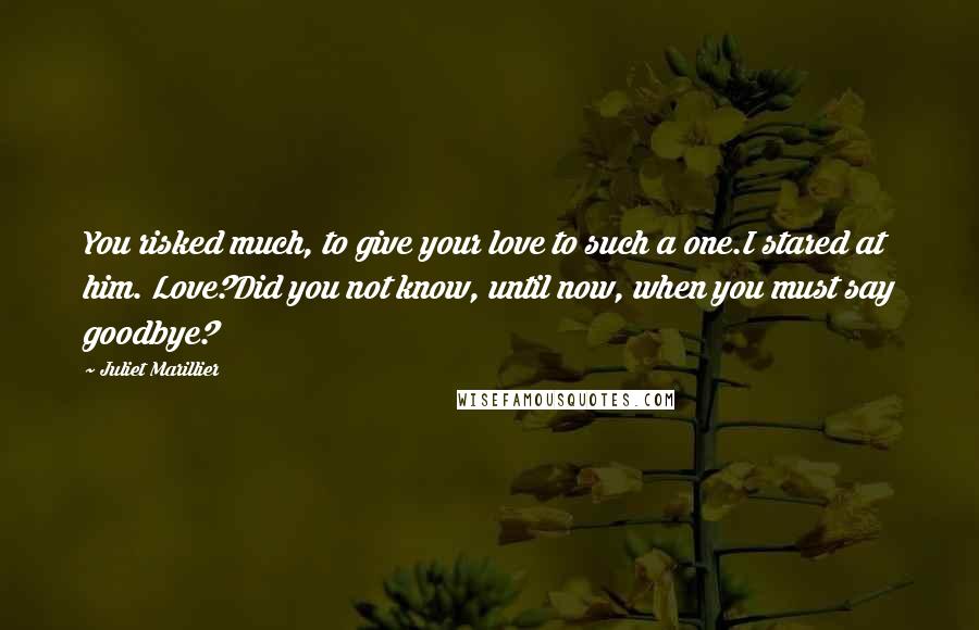 Juliet Marillier Quotes: You risked much, to give your love to such a one.I stared at him. Love?Did you not know, until now, when you must say goodbye?