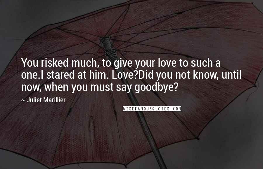 Juliet Marillier Quotes: You risked much, to give your love to such a one.I stared at him. Love?Did you not know, until now, when you must say goodbye?