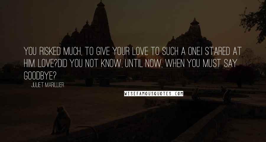 Juliet Marillier Quotes: You risked much, to give your love to such a one.I stared at him. Love?Did you not know, until now, when you must say goodbye?