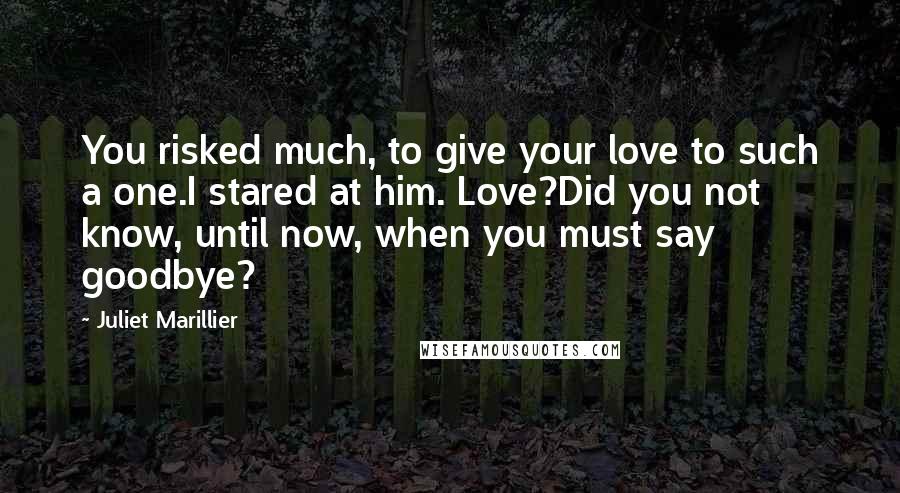 Juliet Marillier Quotes: You risked much, to give your love to such a one.I stared at him. Love?Did you not know, until now, when you must say goodbye?