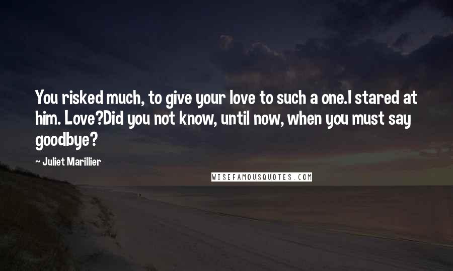 Juliet Marillier Quotes: You risked much, to give your love to such a one.I stared at him. Love?Did you not know, until now, when you must say goodbye?