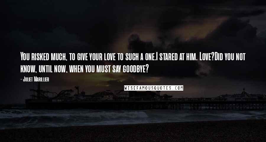 Juliet Marillier Quotes: You risked much, to give your love to such a one.I stared at him. Love?Did you not know, until now, when you must say goodbye?