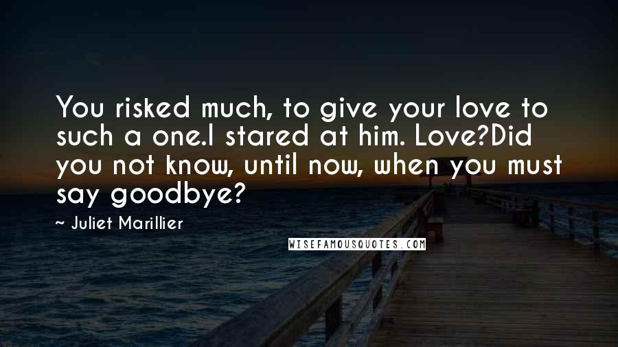 Juliet Marillier Quotes: You risked much, to give your love to such a one.I stared at him. Love?Did you not know, until now, when you must say goodbye?