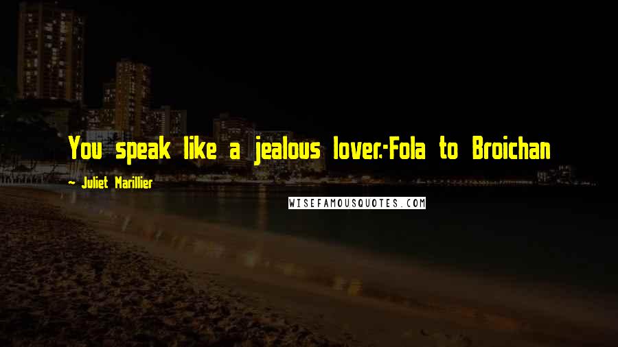 Juliet Marillier Quotes: You speak like a jealous lover.-Fola to Broichan