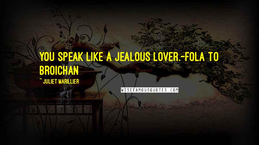 Juliet Marillier Quotes: You speak like a jealous lover.-Fola to Broichan