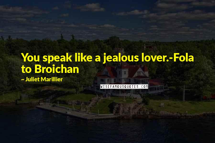 Juliet Marillier Quotes: You speak like a jealous lover.-Fola to Broichan