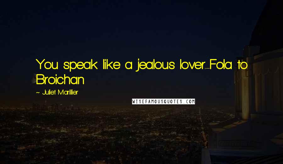Juliet Marillier Quotes: You speak like a jealous lover.-Fola to Broichan
