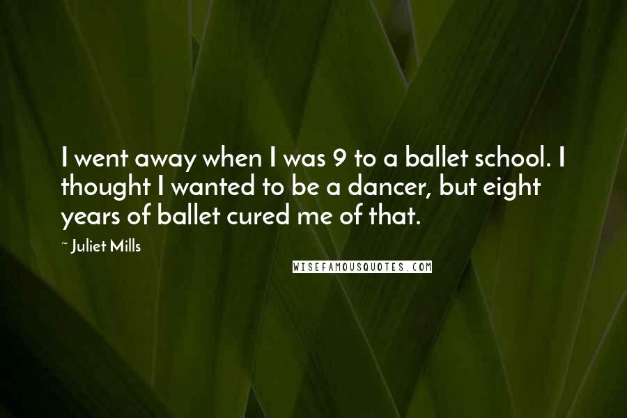 Juliet Mills Quotes: I went away when I was 9 to a ballet school. I thought I wanted to be a dancer, but eight years of ballet cured me of that.