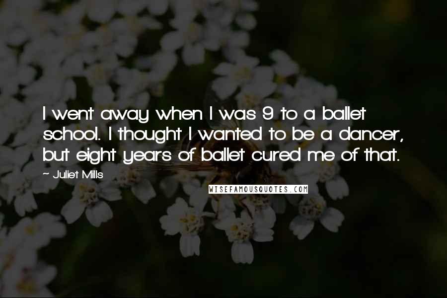 Juliet Mills Quotes: I went away when I was 9 to a ballet school. I thought I wanted to be a dancer, but eight years of ballet cured me of that.