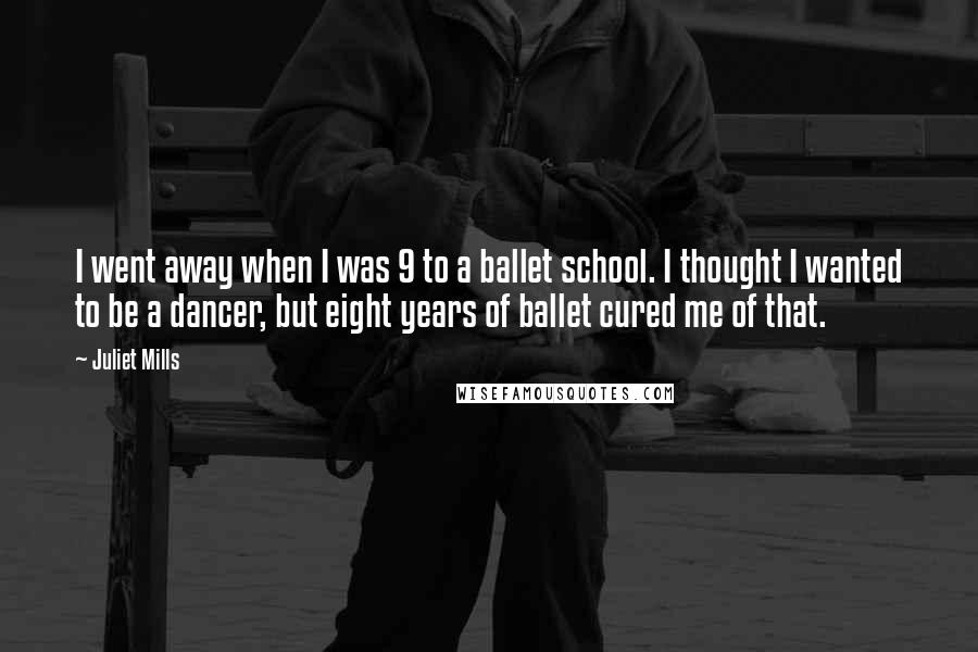 Juliet Mills Quotes: I went away when I was 9 to a ballet school. I thought I wanted to be a dancer, but eight years of ballet cured me of that.