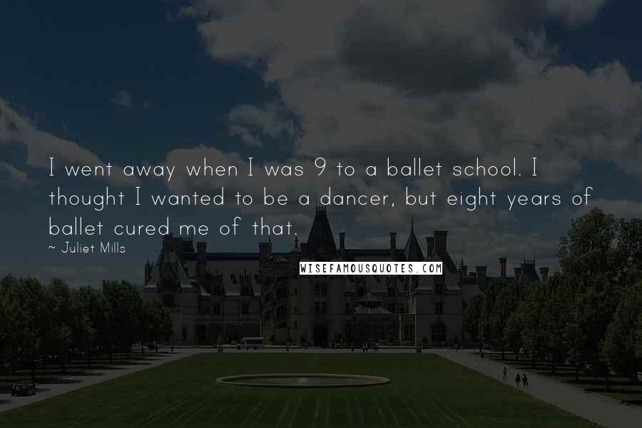 Juliet Mills Quotes: I went away when I was 9 to a ballet school. I thought I wanted to be a dancer, but eight years of ballet cured me of that.