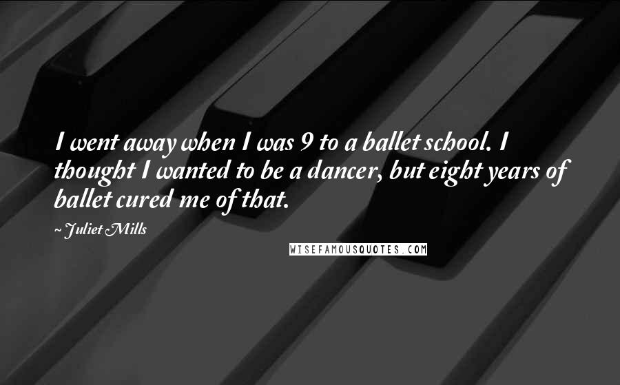 Juliet Mills Quotes: I went away when I was 9 to a ballet school. I thought I wanted to be a dancer, but eight years of ballet cured me of that.