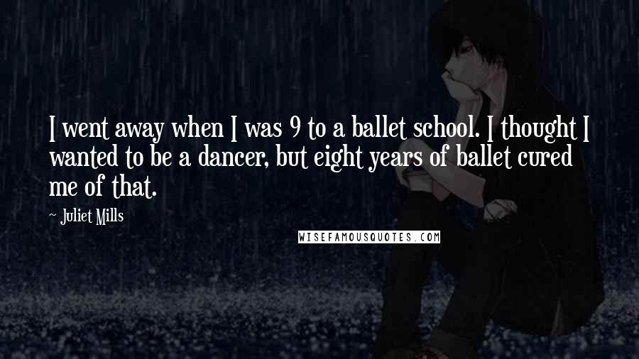 Juliet Mills Quotes: I went away when I was 9 to a ballet school. I thought I wanted to be a dancer, but eight years of ballet cured me of that.