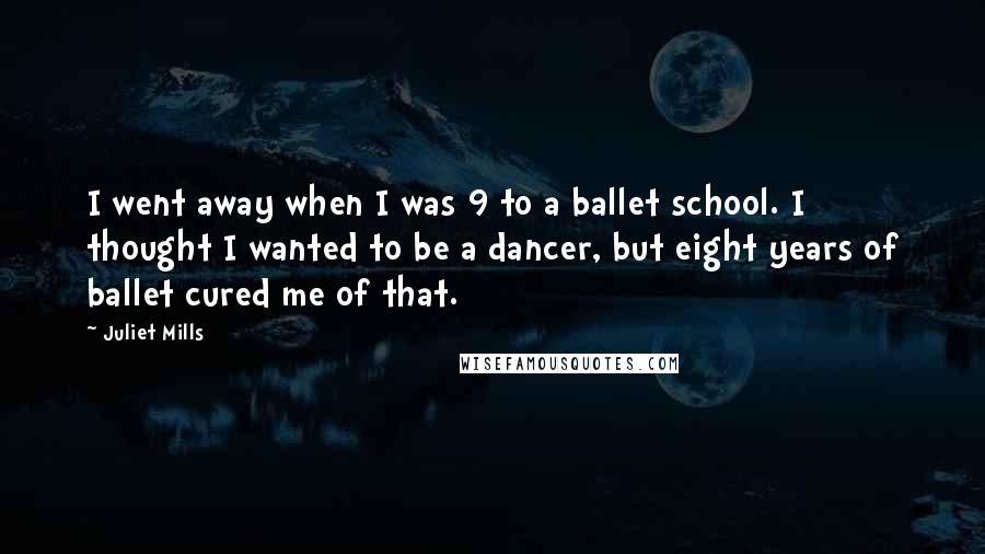 Juliet Mills Quotes: I went away when I was 9 to a ballet school. I thought I wanted to be a dancer, but eight years of ballet cured me of that.