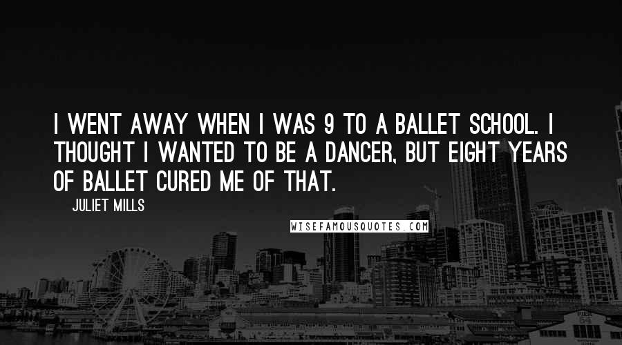 Juliet Mills Quotes: I went away when I was 9 to a ballet school. I thought I wanted to be a dancer, but eight years of ballet cured me of that.