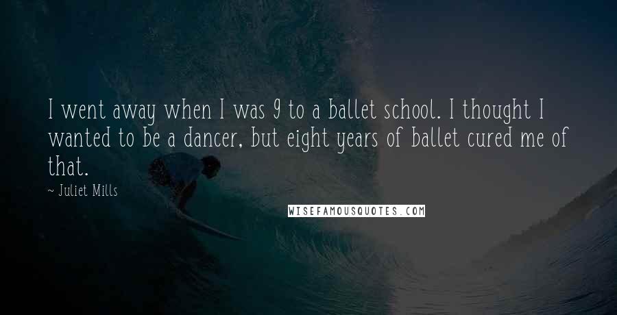 Juliet Mills Quotes: I went away when I was 9 to a ballet school. I thought I wanted to be a dancer, but eight years of ballet cured me of that.