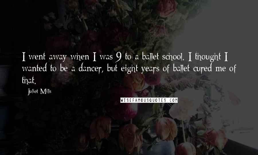 Juliet Mills Quotes: I went away when I was 9 to a ballet school. I thought I wanted to be a dancer, but eight years of ballet cured me of that.