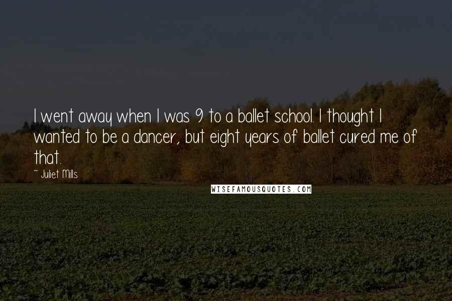 Juliet Mills Quotes: I went away when I was 9 to a ballet school. I thought I wanted to be a dancer, but eight years of ballet cured me of that.