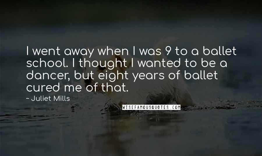 Juliet Mills Quotes: I went away when I was 9 to a ballet school. I thought I wanted to be a dancer, but eight years of ballet cured me of that.