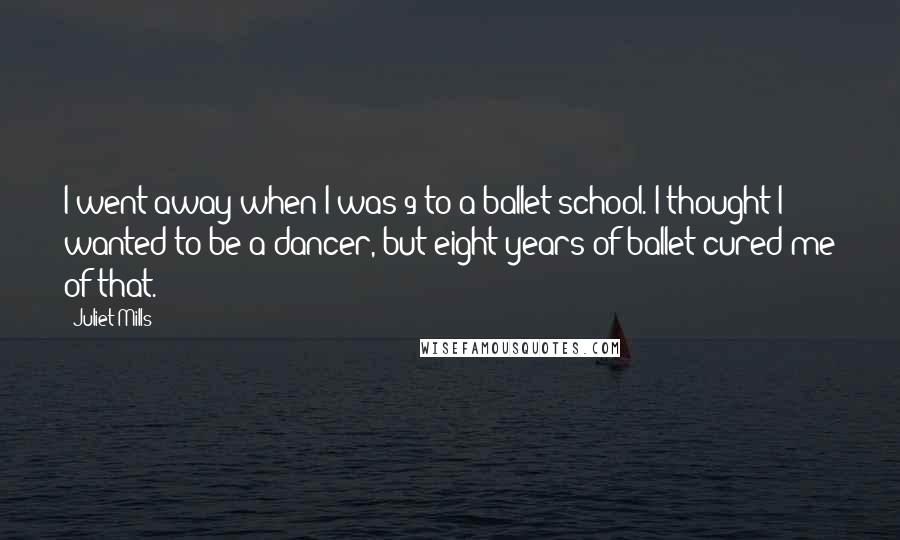 Juliet Mills Quotes: I went away when I was 9 to a ballet school. I thought I wanted to be a dancer, but eight years of ballet cured me of that.