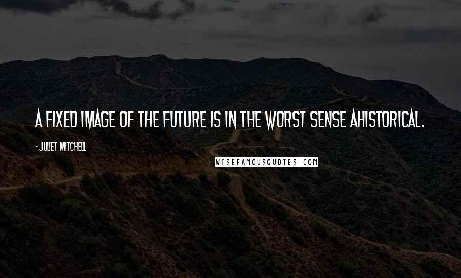 Juliet Mitchell Quotes: A fixed image of the future is in the worst sense ahistorical.