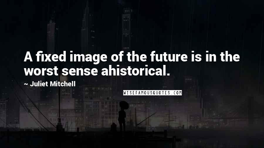 Juliet Mitchell Quotes: A fixed image of the future is in the worst sense ahistorical.