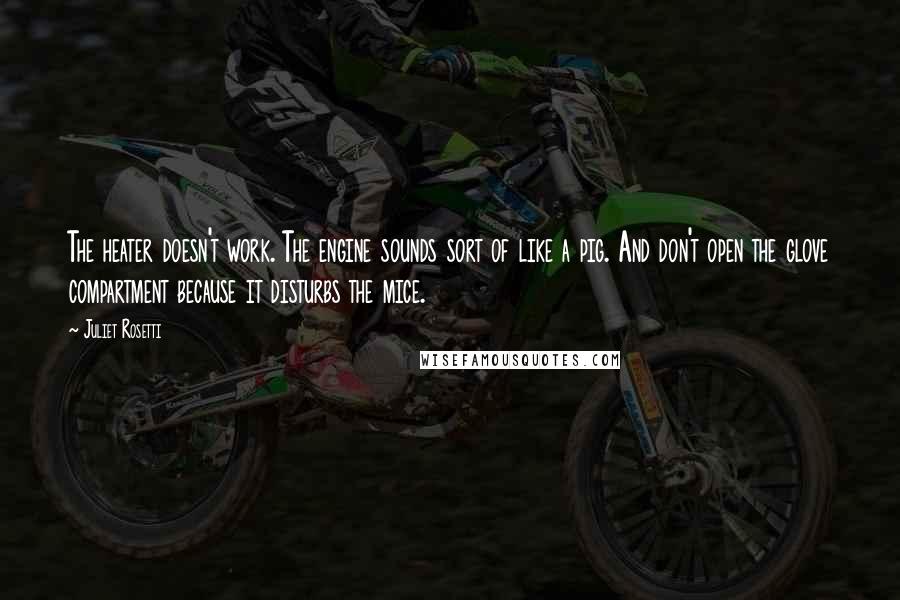 Juliet Rosetti Quotes: The heater doesn't work. The engine sounds sort of like a pig. And don't open the glove compartment because it disturbs the mice.