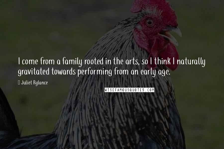 Juliet Rylance Quotes: I come from a family rooted in the arts, so I think I naturally gravitated towards performing from an early age.