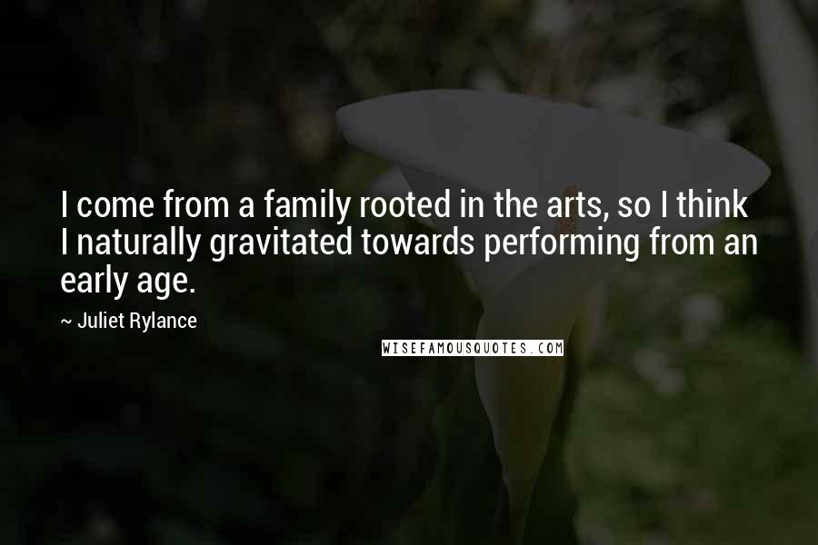 Juliet Rylance Quotes: I come from a family rooted in the arts, so I think I naturally gravitated towards performing from an early age.