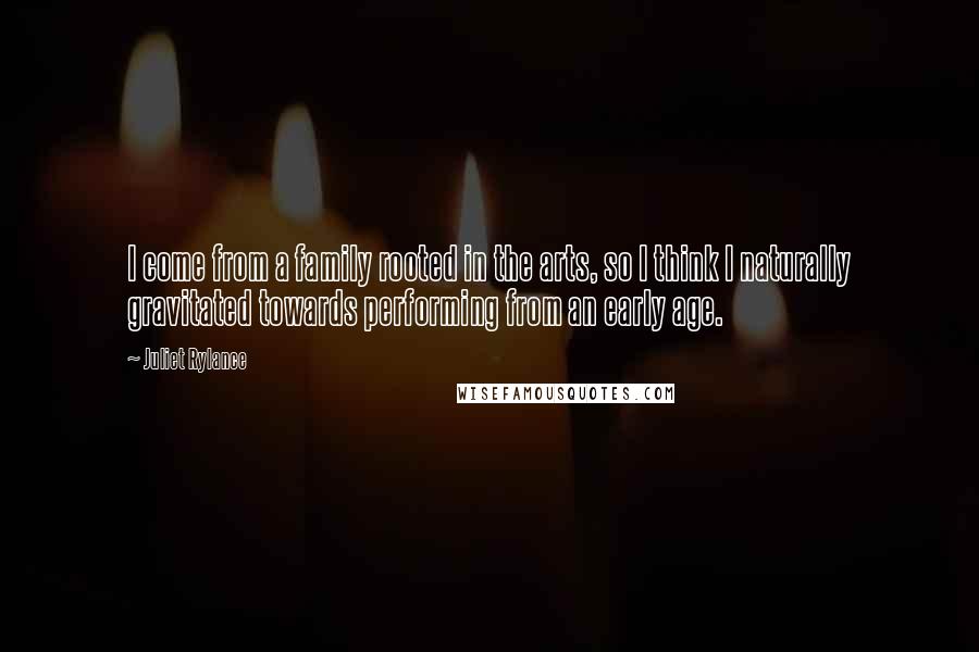 Juliet Rylance Quotes: I come from a family rooted in the arts, so I think I naturally gravitated towards performing from an early age.