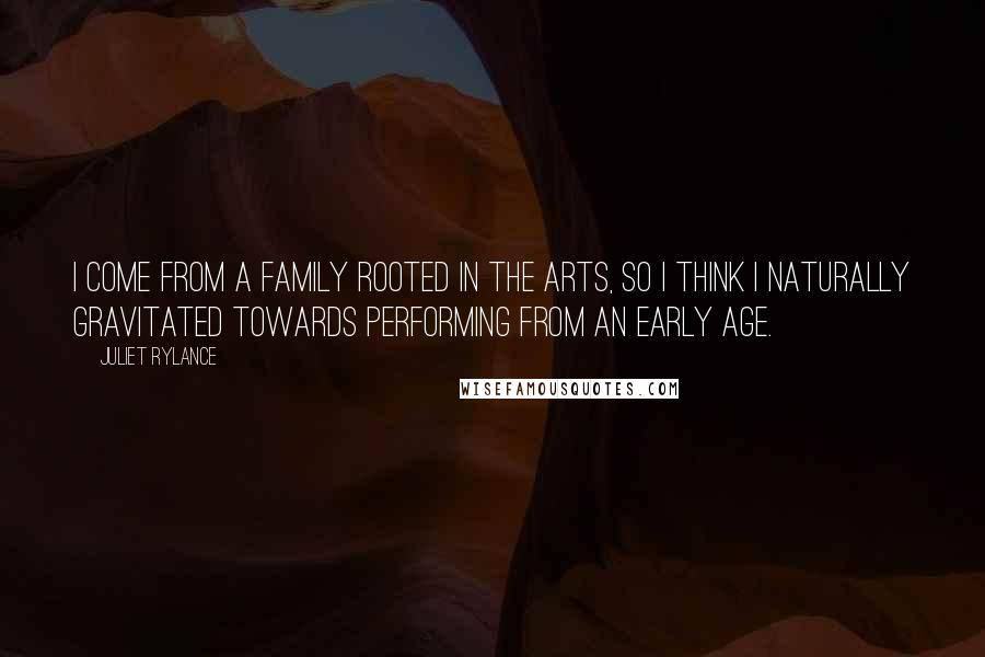 Juliet Rylance Quotes: I come from a family rooted in the arts, so I think I naturally gravitated towards performing from an early age.