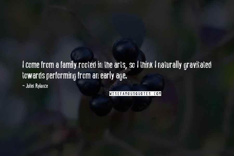 Juliet Rylance Quotes: I come from a family rooted in the arts, so I think I naturally gravitated towards performing from an early age.