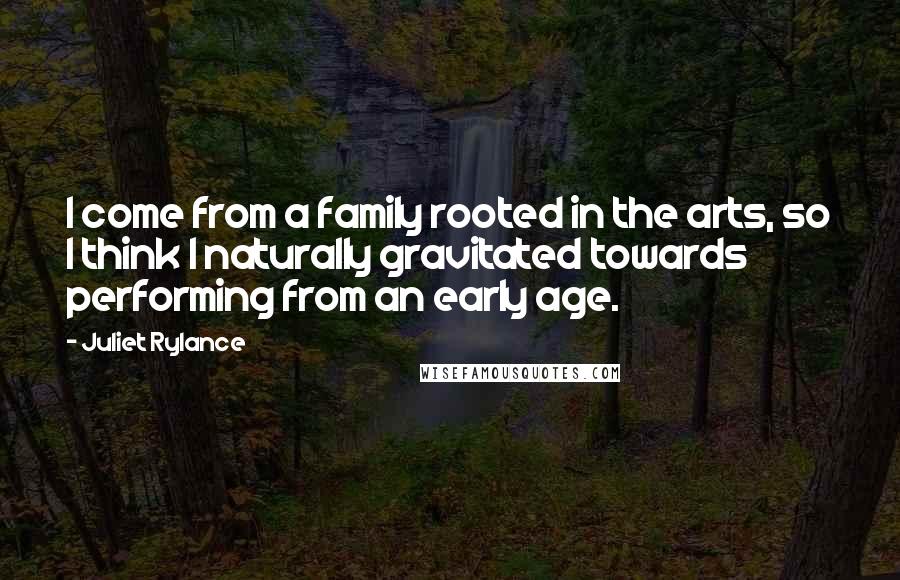 Juliet Rylance Quotes: I come from a family rooted in the arts, so I think I naturally gravitated towards performing from an early age.