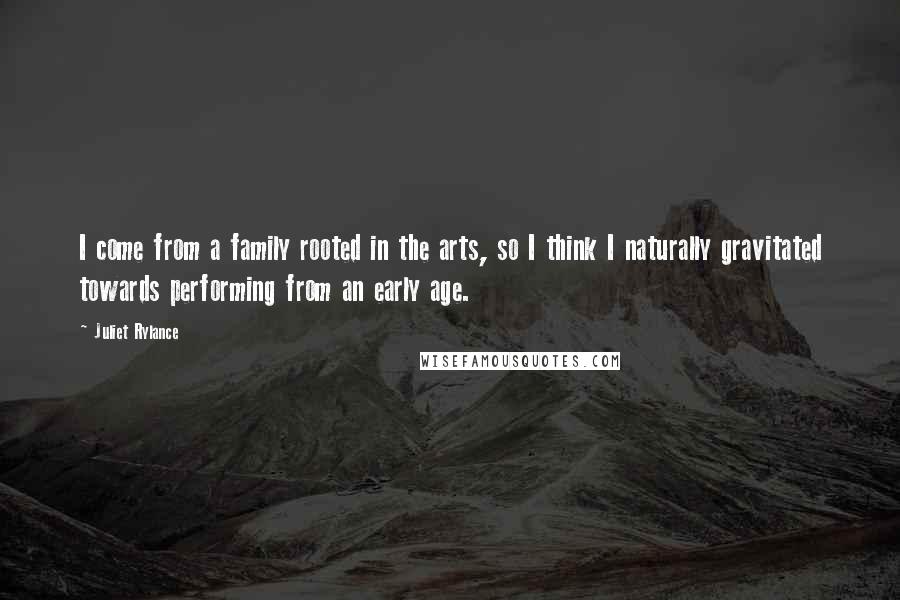Juliet Rylance Quotes: I come from a family rooted in the arts, so I think I naturally gravitated towards performing from an early age.