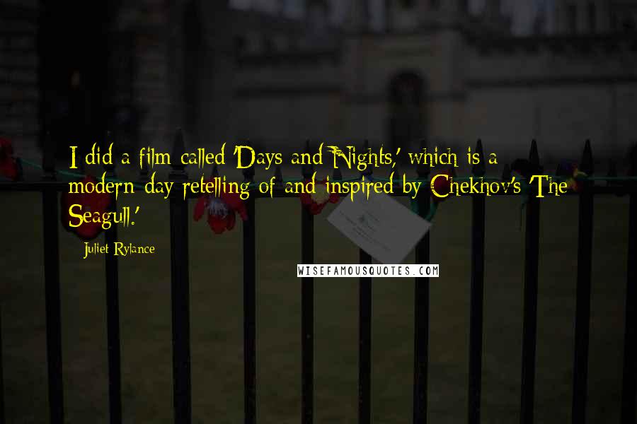 Juliet Rylance Quotes: I did a film called 'Days and Nights,' which is a modern-day retelling of and inspired by Chekhov's 'The Seagull.'