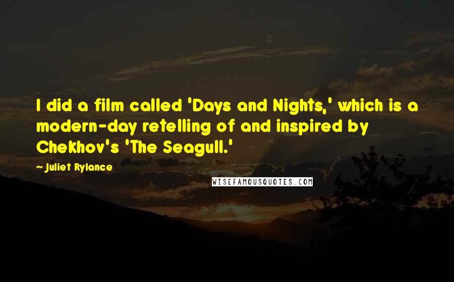 Juliet Rylance Quotes: I did a film called 'Days and Nights,' which is a modern-day retelling of and inspired by Chekhov's 'The Seagull.'