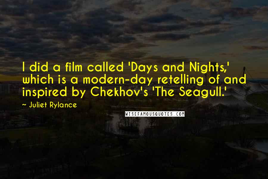 Juliet Rylance Quotes: I did a film called 'Days and Nights,' which is a modern-day retelling of and inspired by Chekhov's 'The Seagull.'