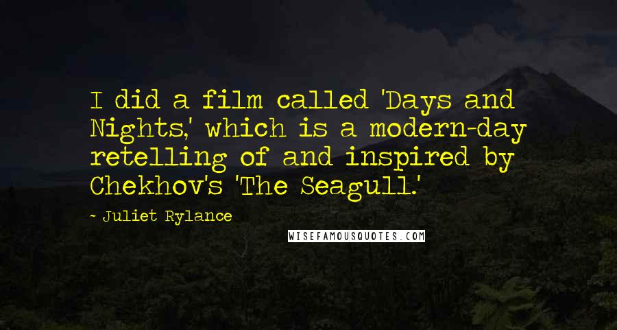 Juliet Rylance Quotes: I did a film called 'Days and Nights,' which is a modern-day retelling of and inspired by Chekhov's 'The Seagull.'