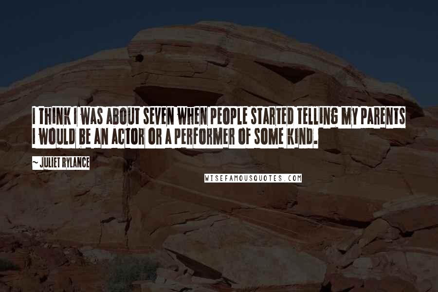 Juliet Rylance Quotes: I think I was about seven when people started telling my parents I would be an actor or a performer of some kind.