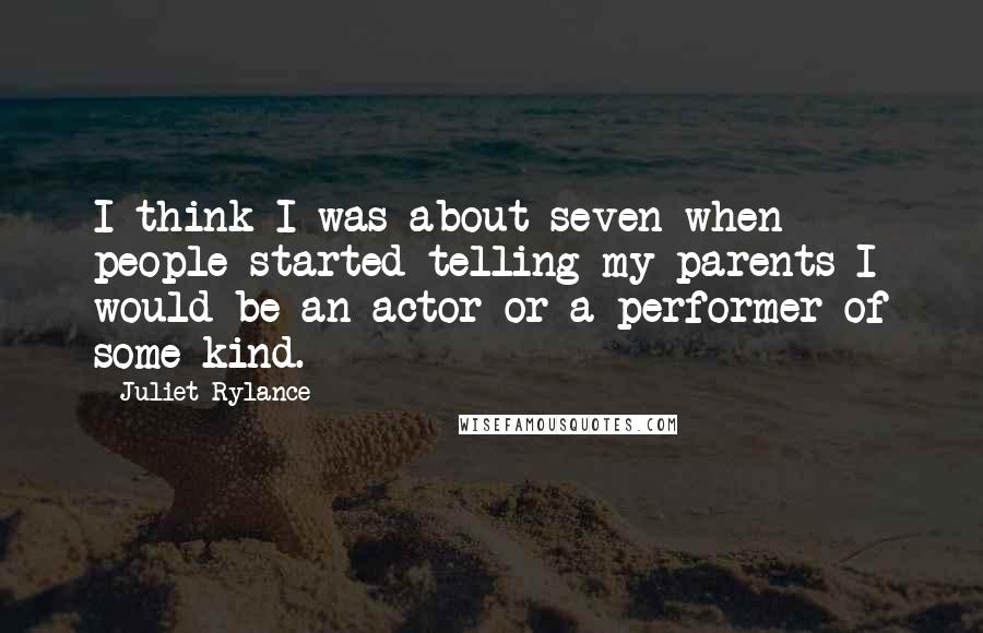 Juliet Rylance Quotes: I think I was about seven when people started telling my parents I would be an actor or a performer of some kind.