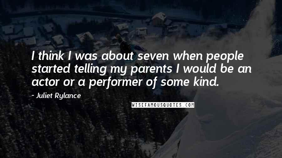 Juliet Rylance Quotes: I think I was about seven when people started telling my parents I would be an actor or a performer of some kind.