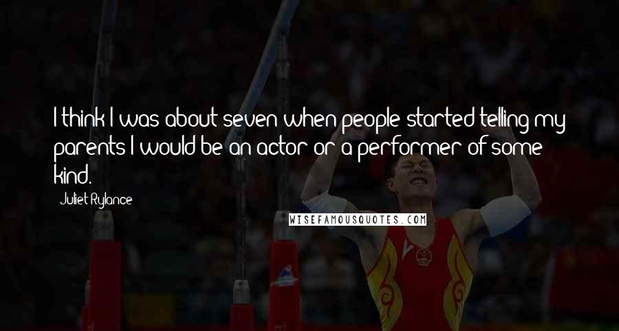 Juliet Rylance Quotes: I think I was about seven when people started telling my parents I would be an actor or a performer of some kind.