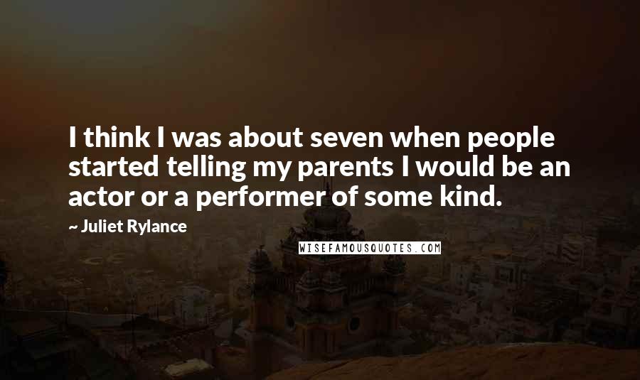 Juliet Rylance Quotes: I think I was about seven when people started telling my parents I would be an actor or a performer of some kind.