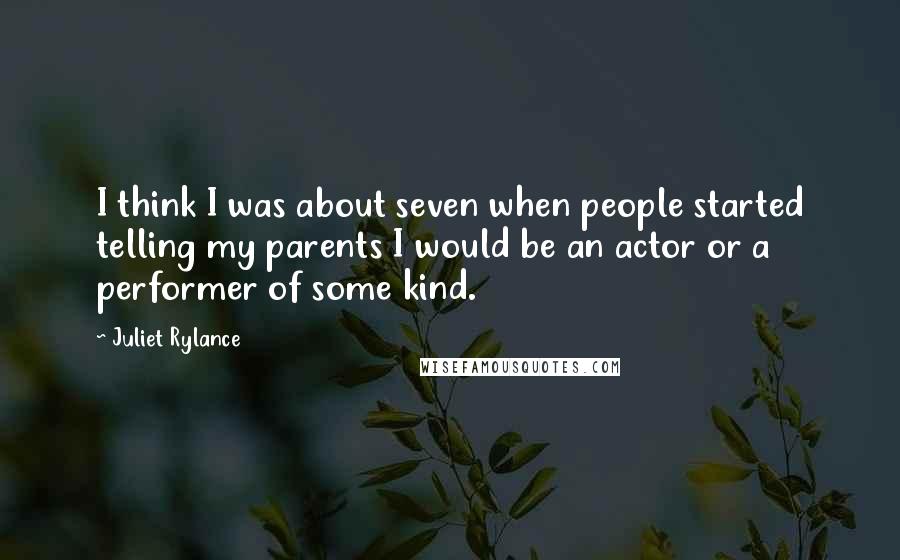 Juliet Rylance Quotes: I think I was about seven when people started telling my parents I would be an actor or a performer of some kind.