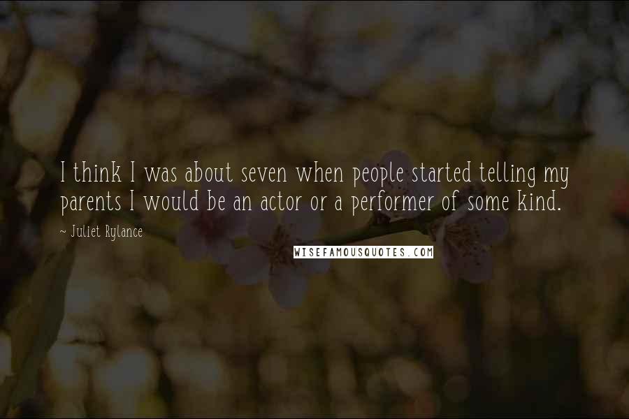 Juliet Rylance Quotes: I think I was about seven when people started telling my parents I would be an actor or a performer of some kind.