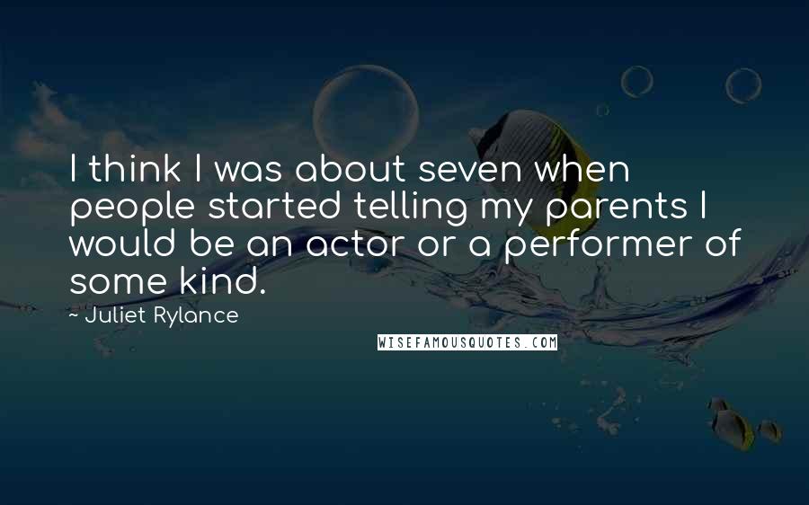 Juliet Rylance Quotes: I think I was about seven when people started telling my parents I would be an actor or a performer of some kind.